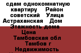 сдам однокомнатную  квартиру  › Район ­ советский › Улица ­ Астраханская › Дом ­ 187 › Этажность дома ­ 9 › Цена ­ 5 000 - Тамбовская обл., Тамбов г. Недвижимость » Квартиры аренда   . Тамбовская обл.